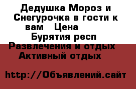 Дедушка Мороз и Снегурочка в гости к вам › Цена ­ 500 - Бурятия респ. Развлечения и отдых » Активный отдых   